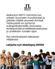 Hallituksen tekemät uudet leikkaukset vähentävät MIITTIn rahoitusta 60 000 euroa, mikä on neljäsosa koko budjetista. Siksi käynnistimme kevään pienkeräyksen – osallistu ja ole vastavoima syrjinnälle! Pienikin summa auttaa tukemaan toimintaa ja pitämään ovet auki.
Pro Lapinlahden maksuton MIITTI-toiminta toivottaa kaikki tervetulleiksi. Erityisesti mukaan kutsutaan ihmiset, jotka ovat muuttaneet Suomeen äskettäin, sillä monella heistä ei vielä ole ystäviä tai mielekästä tekemistä täällä.
Maahanmuutosta käytävä keskustelu on kylmäävää ja epäinhimillistä. MIITTIä tarvitaan nyt enemmän kuin koskaan. Lahjoituksellasi tuet ystävyyttä, yhdenvertaisuutta ja mielen hyvinvointia.
Sulkapallon pelaaminen, ruuanlaitto, saunominen, kielenvaihtokeskustelut ja lenkkeily ovat mahdollistaneet ystävyyksien syntymisen jo yhdeksän vuoden ajan. Mahdollistetaan kaikki tämä jatkossakin – yhdessä!
Ota kantaa ystävyyden puolesta syrjintää vastaan.
Lahjoita nyt. Mobilepay: 80550
Tilinumero: FI59 8146 9710 3670 86
***
Pro Lapinlahti mielenterveysseura ry:n MIITTI-pienkeräyksen käyttötarkoitus on yksinäisyyttä vähentävän, mielenterveyttä tukevan toiminnan järjestäminen Lapinlahden Lähteellä.
Keräysnumero: RA/2026/109 | Keräysaika: 29.1.–28.4.2026
Lapinlahdenpolku 8, 00180 Helsinki | viestinta@lapinlahdenlahde.fi | +358 400 450 065